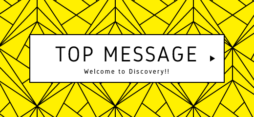 TOP MESSAGE Welcome to Discovery!!